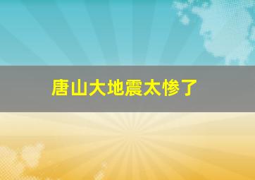 唐山大地震太惨了