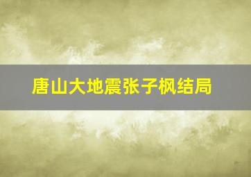 唐山大地震张子枫结局