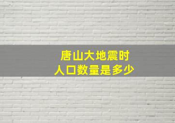 唐山大地震时人口数量是多少