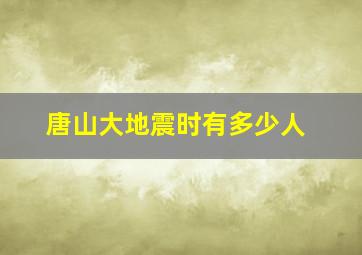 唐山大地震时有多少人