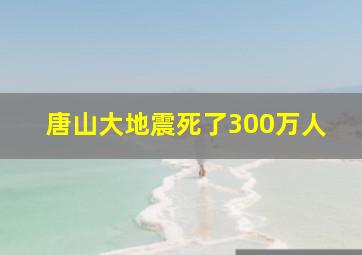 唐山大地震死了300万人