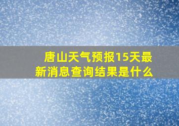 唐山天气预报15天最新消息查询结果是什么