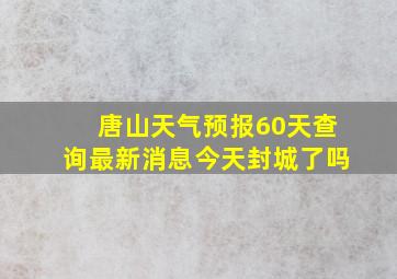 唐山天气预报60天查询最新消息今天封城了吗