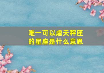 唯一可以虐天秤座的星座是什么意思