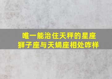 唯一能治住天秤的星座狮子座与天蝎座相处咋样