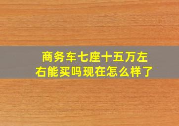 商务车七座十五万左右能买吗现在怎么样了