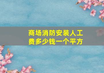 商场消防安装人工费多少钱一个平方