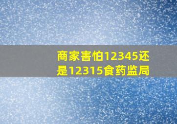 商家害怕12345还是12315食药监局