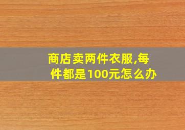 商店卖两件衣服,每件都是100元怎么办