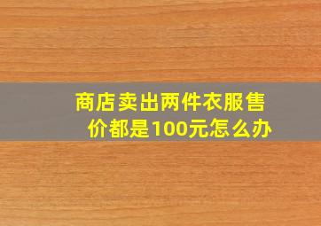 商店卖出两件衣服售价都是100元怎么办