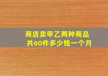 商店卖甲乙两种商品共60件多少钱一个月