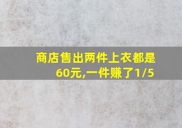 商店售出两件上衣都是60元,一件赚了1/5