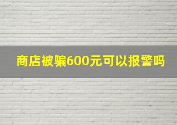 商店被骗600元可以报警吗