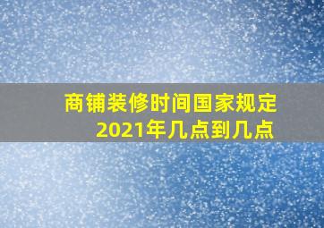 商铺装修时间国家规定2021年几点到几点