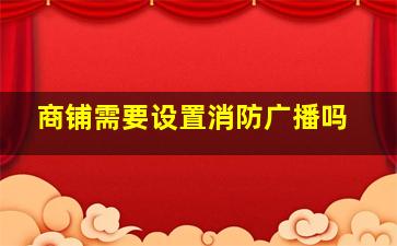 商铺需要设置消防广播吗