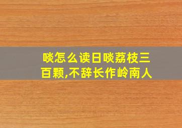 啖怎么读日啖荔枝三百颗,不辞长作岭南人