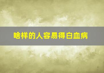 啥样的人容易得白血病