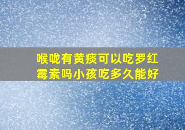 喉咙有黄痰可以吃罗红霉素吗小孩吃多久能好