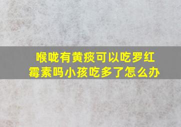 喉咙有黄痰可以吃罗红霉素吗小孩吃多了怎么办