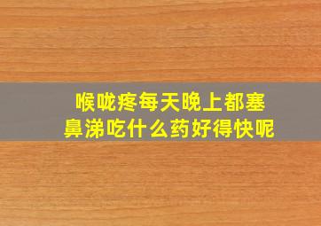 喉咙疼每天晚上都塞鼻涕吃什么药好得快呢