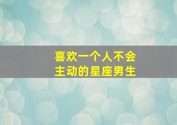 喜欢一个人不会主动的星座男生