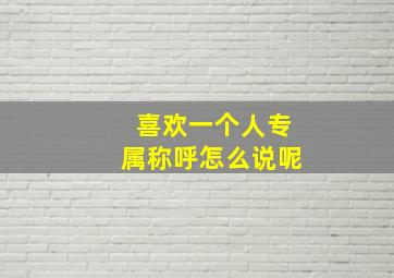 喜欢一个人专属称呼怎么说呢