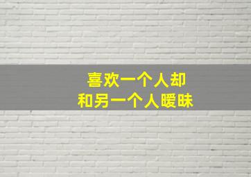 喜欢一个人却和另一个人暧昧