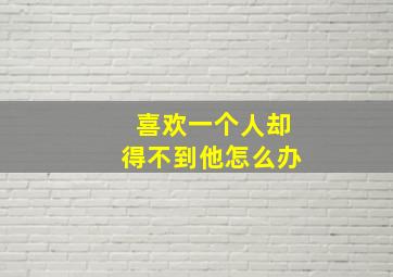 喜欢一个人却得不到他怎么办