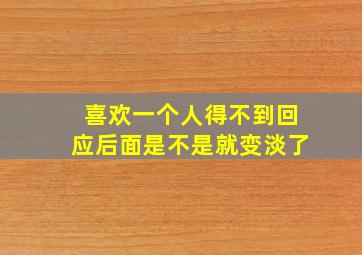 喜欢一个人得不到回应后面是不是就变淡了