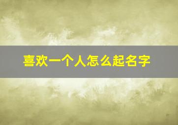 喜欢一个人怎么起名字