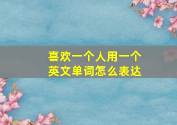 喜欢一个人用一个英文单词怎么表达