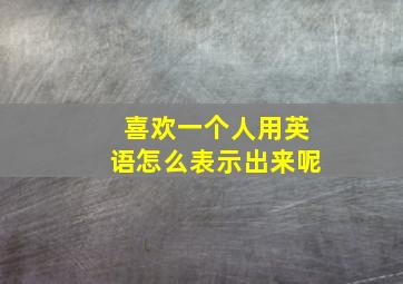 喜欢一个人用英语怎么表示出来呢