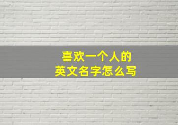 喜欢一个人的英文名字怎么写