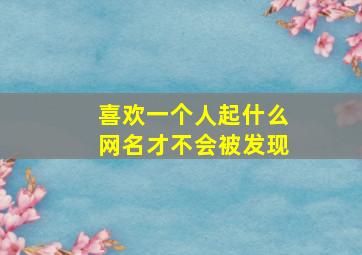 喜欢一个人起什么网名才不会被发现