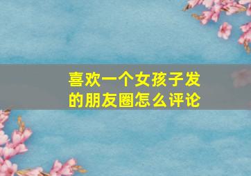 喜欢一个女孩子发的朋友圈怎么评论