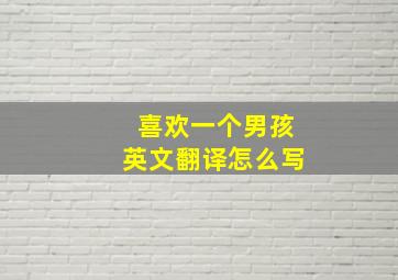 喜欢一个男孩英文翻译怎么写