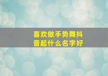 喜欢做手势舞抖音起什么名字好