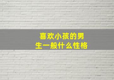 喜欢小孩的男生一般什么性格