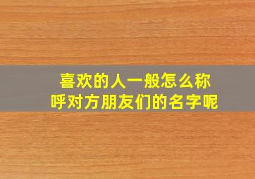 喜欢的人一般怎么称呼对方朋友们的名字呢