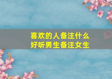 喜欢的人备注什么好听男生备注女生