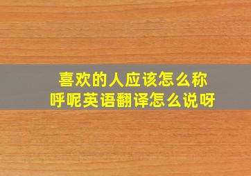 喜欢的人应该怎么称呼呢英语翻译怎么说呀