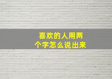 喜欢的人用两个字怎么说出来