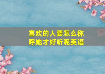 喜欢的人要怎么称呼她才好听呢英语