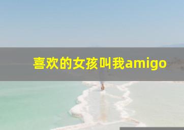 喜欢的女孩叫我amigo