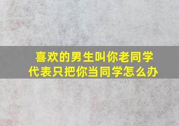 喜欢的男生叫你老同学代表只把你当同学怎么办