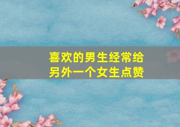 喜欢的男生经常给另外一个女生点赞