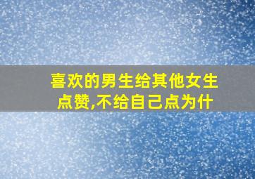 喜欢的男生给其他女生点赞,不给自己点为什