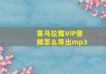 喜马拉雅VIP音频怎么导出mp3