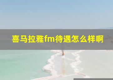 喜马拉雅fm待遇怎么样啊