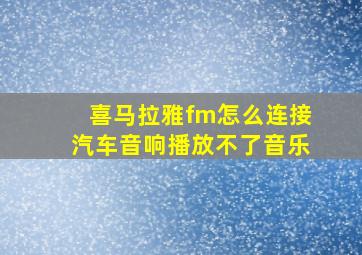 喜马拉雅fm怎么连接汽车音响播放不了音乐